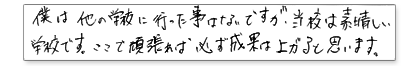 僕は他の学校に行ったことはないですが、当校は素晴らしい学校です。ここで頑張れば、必ず成果は上がると思います。