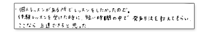 個人レッスンがある所でレッスンをしたかったので。体験レッスンを受けた時に、短い時間の中で発声方法を教えてもらい、ここなら上達できると思った。