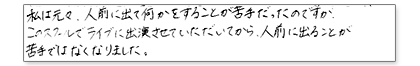 私は元々、人前に出て何かをすることが苦手だったのですが、このスクールでライブに出演させていただいてから人前に出ることが苦手ではなくなりました。