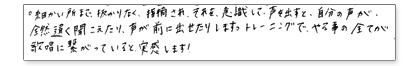細かいところまで抜かりなく、指摘され、それを意識して声を出すと、自分の声が全然違って聞こえたり、声が前に出せたりします。トレーニングで、やる事の全てが歌唱に繋がっていると実感します。