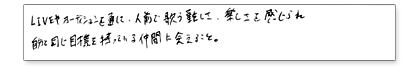 LIVEやオーディションを通して、人前で歌う難しさ、楽しさを感じられ、自分の同じ目標を持っている仲間に会えること。