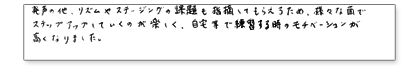 発声の他、リズムやステージングの課題も指摘してもらえるため、様々な面でステップアップしていくのが楽しく、自宅などで練習するときのモチベーションが高くなりました。