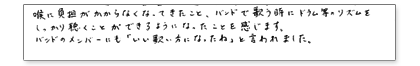 喉に負担がかからなくなってきたこと、バンドで歌う時にドラム等のリズムをしっかり聴くことができるようになったことを感じます。バンドのメンバーにも「いい歌い方になったね」と言われました。