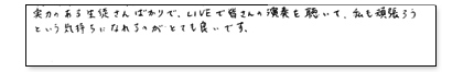 実力のある生徒さんばかりで、LIVEでみなさんの演奏を聴いて、私も頑張ろうという気持ちになれるのがとても良いです。