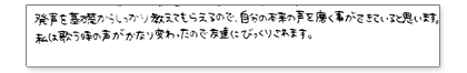 発声を基礎からしっかり教えてもらえるので、自分の本来の声を磨く事ができていると思います。私は歌う時の声がかなり変わったので友達にびっくりされます。
