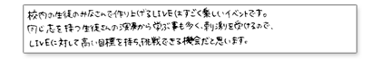 校内の生徒のみなさんで作り上げるLIVEはすごく楽しいイベントです。同じ志を持つ生徒さんの演奏から学ぶ事も多く、刺激を受けるので、LIVEに対して高い目標を持ち、挑戦できる機会だと思います。