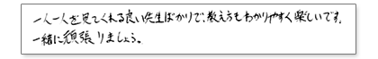 一人一人を見てくれる良い先生ばかりで、教え方もわかりやすく楽しいです。一緒に頑張りましょう。