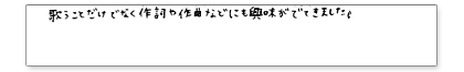 歌うことだけでなく作詞や作曲などにも興味が出てきました