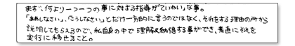 まず、何より一つ一つの事に対する指導が「ていねい」な事。「ああしなさい」「こうしなさい」とだけ一方的に言うのではなく、それをする理由の所から説明してもらえるので、私自身のなかで理解&納得する事ができ、素直にそれを実行に移せること。