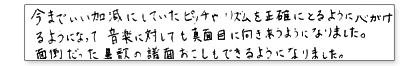 今までいい加減にしていたピッチやリズムを正確にとるように心がけるようになって、音楽に対して真面目に向き合うようになりました。面倒だった鼻歌の譜面おこしもできるようになりました。