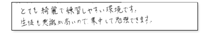 とても綺麗で練習しやすい環境です。生徒も意識が高いので、集中して勉強できます。