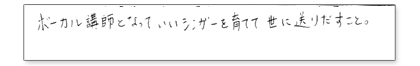 ボーカル講師となって、良いシンガーを育てて世に送り出すこと。