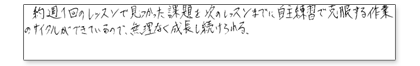 約週1回のレッスンで見つかった課題を次のレッスンまでに自主練習で克服する作業のサイクルができているので無理なく成長し続けられる。