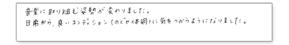音楽に取り組む姿勢が変わりました。日常から、良いコンディション(のどや体調)に気を使うようになりました。