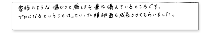 家族のような温かさと厳しさを兼ね揃えているところです。プロになるということは…といった精神面も成長させてもらいました。