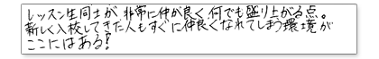 レッスン生同士が非常に仲が良く、何でも盛り上がれる点。新しく入校してきた人もすぐに仲良くなれてしまう環境がここにはある!